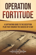 Operation Fortitude: A Captivating Guide to the Deception Plan that Ensured the Success of D-Day (The Second World War)