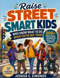 Raise Street Smart Kids Who Know What to Do When You're Not There: 200+ Practical Lessons and Real-Life Scripts to Build Confidence, Safety Skills, and Real-World Awareness (Educator Approved)