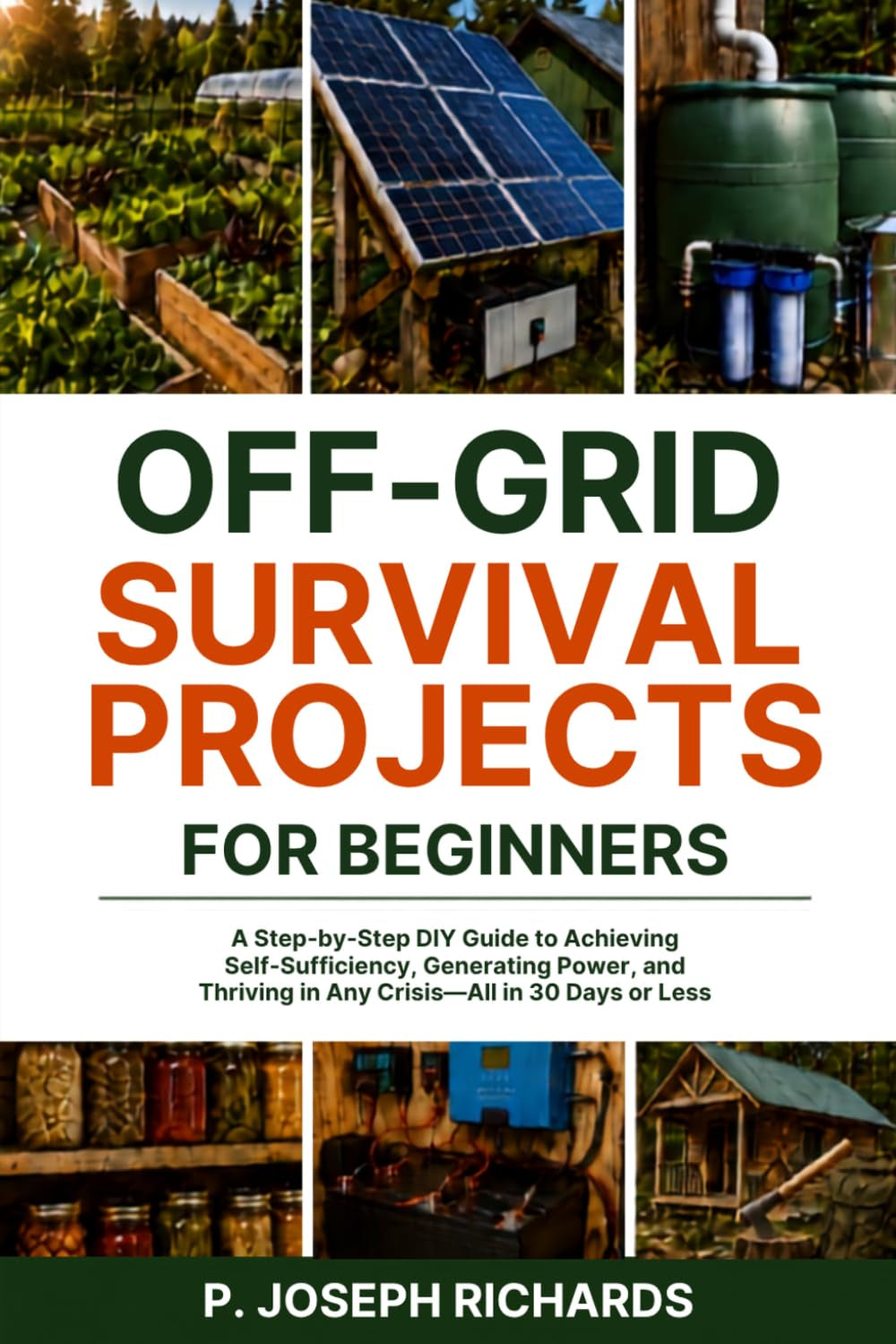 Off-Grid Survival Projects for Beginners: A Step-by-Step DIY Guide to Achieving Self-Sufficiency, Generating Power, and Thriving in Any Crisis—All in 30 Days or Less