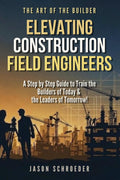 Elevating Construction Field Engineers: A Step by Step Guide to Train the Builders of Today & the Leaders of Tomorrow! (The Art of the Builder)