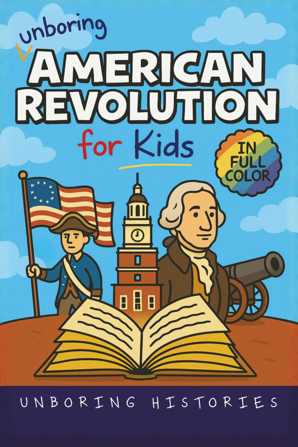 Unboring American Revolution for Kids: Funny, Interesting, Concise Guide to a Time of Freedom, Tea Parties, and Totally Epic Battles You Won’t Believe ... History for Kids with Full Colored Pictures)