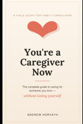 You're a Caregiver Now: The Complete Guide to Caring for Someone You Love — Without Losing Yourself