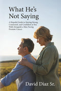 What He's Not Saying: A Hopeful Guide to Staying Strong, Connected, and Confident as You Walk Alongside a Man Facing Prostate Cancer.