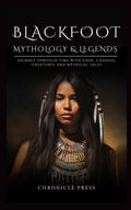 Blackfoot Mythology and Legends: Journey Through Time with Gods, Goddess, Creatures and Mythical Tales