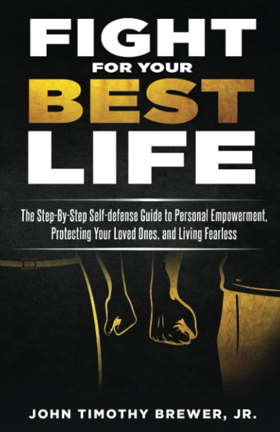 Fight For Your Best Life: The Step-By-Step Self-defense Guide to Personal Empowerment, Protecting Your Loved Ones, and Living Fearless