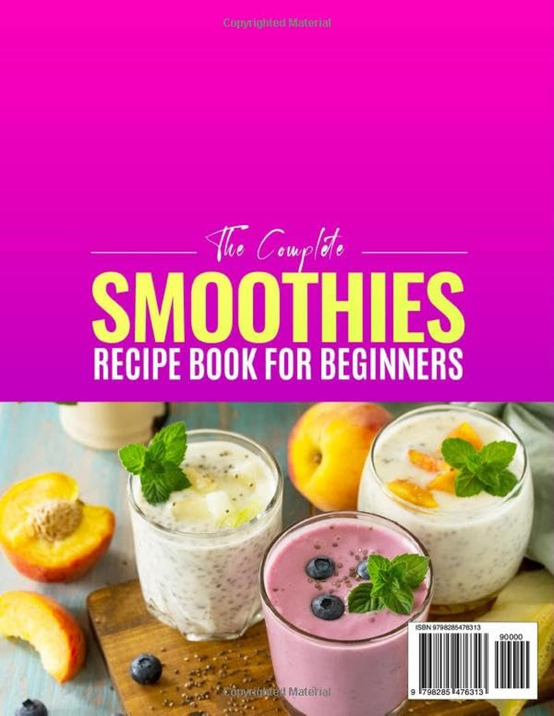 The Complete Smoothies Recipe Book for Beginners: Kickstart Your Wellness with the Vibrant Smoothie Cookbook, Featuring Delicious Breakfast, Green, Protein, Detox, Keto, and Dessert Smoothies