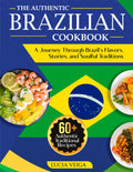 The Authentic Brazilian Cookbook: A Journey Through Brazil’s Flavors, Stories, and Soulful Traditions