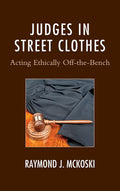 Judges in Street Clothes: Acting Ethically Off-the-Bench (The Fairleigh Dickinson University Press Series in Law, Culture, and the Humanities)
