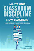 MASTERING CLASSROOM DISCIPLINE FOR NEW TEACHERS: A PRACTICAL GUIDE TO CREATE AN ORDERLY CLASSROOM, PREVENT DISRUPTIONS AND IMPROVE STUDENT PERFORMANCE