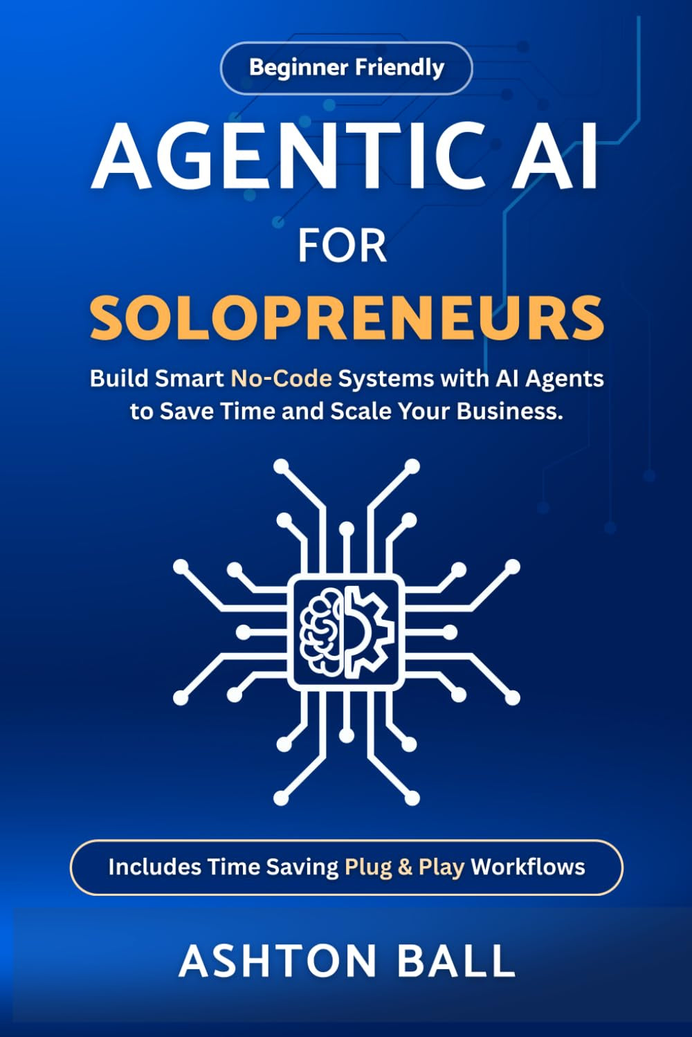 Agentic AI for Solopreneurs: Build Smart No Code Systems with AI Agents to Save Time and Scale Your Business | Beginner Friendly | Includes No Code ... No-Code Automations to Save Time and Money)