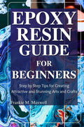 Epoxy Resin Guide for Beginners: Step by Step Tips for Creating Attractive and Stunning Arts and Crafts