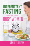 Intermittent Fasting for Busy Women: A Beginner’s Guide to Sustainable Weight Loss, Hormone Balance, and All-Day Energy
