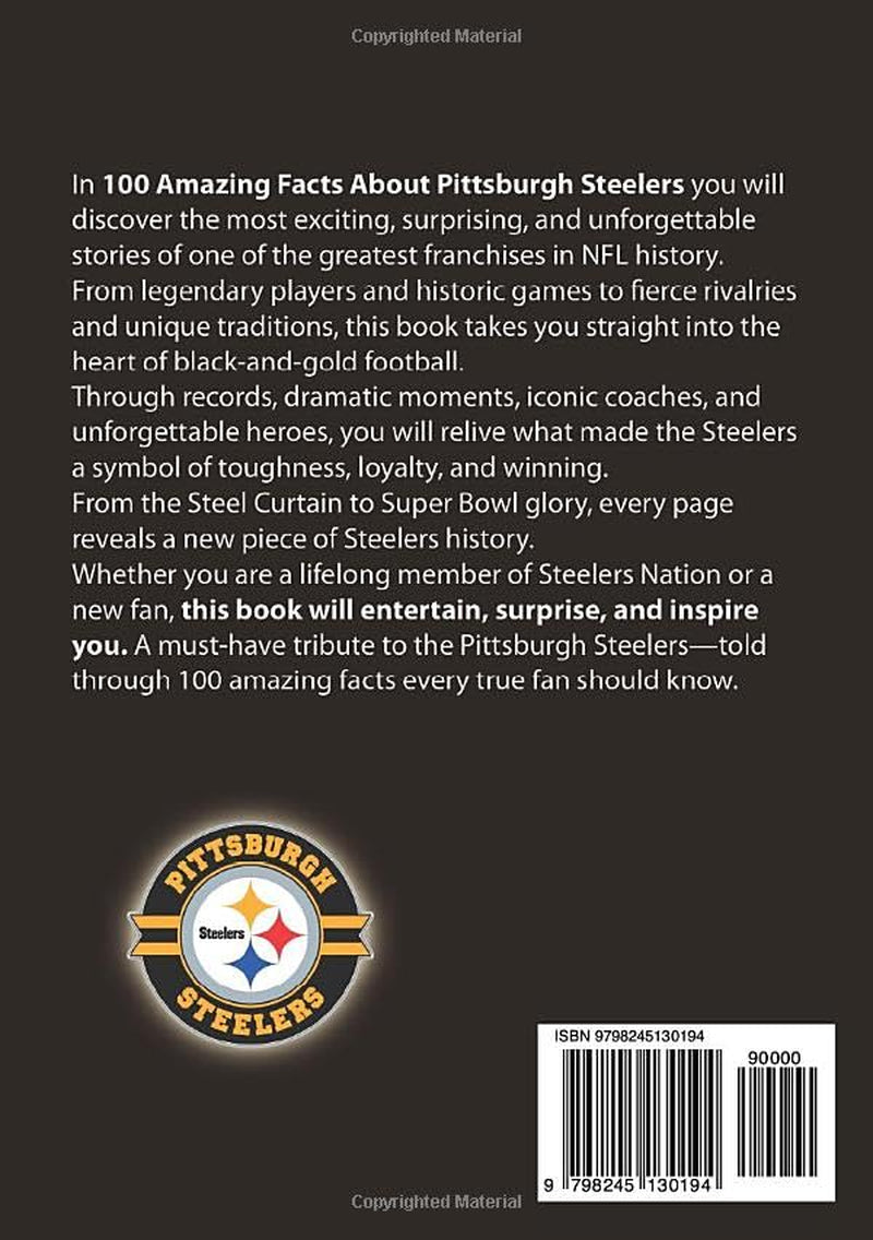 100 AMAZING FACTS ABOUT PITTSBURGH STEELERS: The Ultimate Trivia Book, Records and Fun Facts for Steelers Fans (AMAZING FACTS TRIVIA AND STORIES)