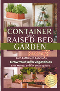 Container and Raised Bed Garden Secrets: Self-Sufficient Solutions to Grow Your Own Vegetables and Save Money, Even in Small Spaces