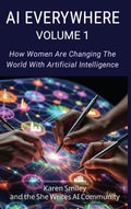 AI Everywhere, Volume 1: How Women Are Changing The World With Artificial Intelligence (She Writes AI Everywhere)