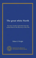 The great white North: the story of polar exploration from the earliest times to the discovery of the Pole
