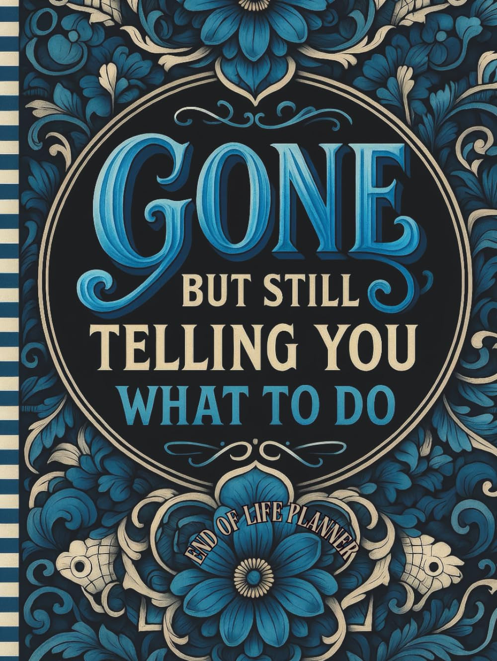 Funny End of Life Planner: Gone But Still Telling You What To Do: Final Wishes Planning Guide for Your Loved Ones | Organize What to Do When I’m Gone, ... Instructions, and My “I’m Dead Now What” Plan