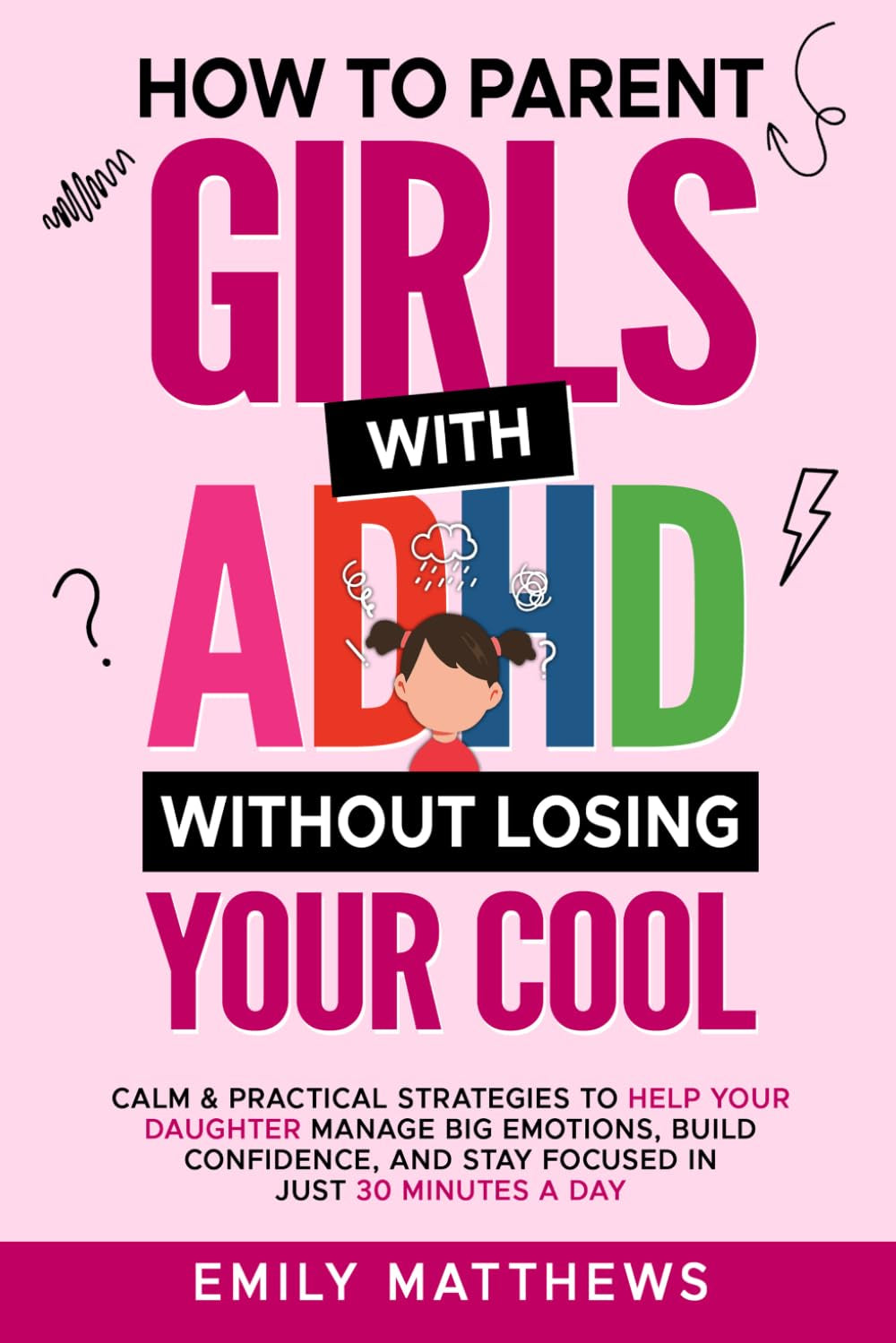 How To Parent Girls With ADHD Without Losing Your Cool: Calm & Practical Strategies To Help Your Daughter Manage Big Emotions, Build Confidence, And Stay Focused In Just 30 Minutes A Day