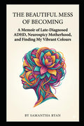 The Beautiful Mess of Becoming: A Memoir of Late-Diagnosed ADHD, Neurospicy Motherhood, and Finding My Vibrant Colours