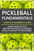 Pickleball Fundamentals - Complete Beginner's Guide: Learn How to Play, Master the Rules & Scoring, and Build Strategy to Win Games (The Essential Pickleball Collection)