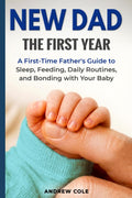 New Dad: The First Year: A First-Time Father’s Guide to Sleep, Feeding, Daily Routines, and Bonding with Your Baby (First-Time Dad Guide Series)