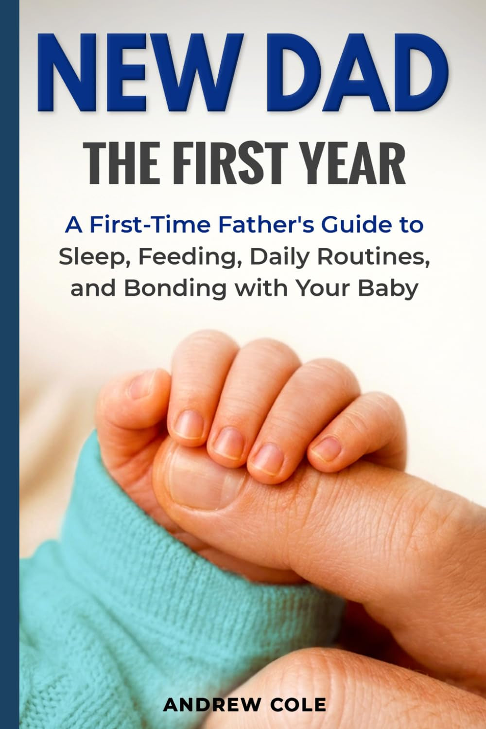 New Dad: The First Year: A First-Time Father’s Guide to Sleep, Feeding, Daily Routines, and Bonding with Your Baby (First-Time Dad Guide Series)