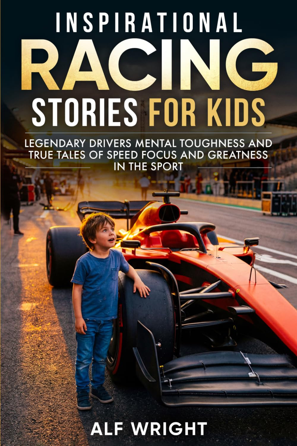 Inspirational Racing Stories for Kids: Legendary Drivers, Mental Toughness and True Tales of Speed, Focus and Greatness in the Sport (Inspirational Stories for Kids by Alf Wright)