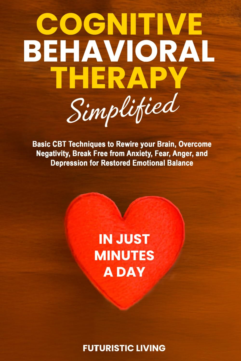 Cognitive Behavioral Therapy Simplified: Basic CBT Techniques to Rewire your Brain, Overcome Negativity, Break Free from Anxiety, Fear, Anger, and Depression for Restored Emotional Balance