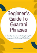 Beginner’s Guide To Guarani Phrases: A Step-By-Step Guide To Exploring The Language & Embracing The Culture
