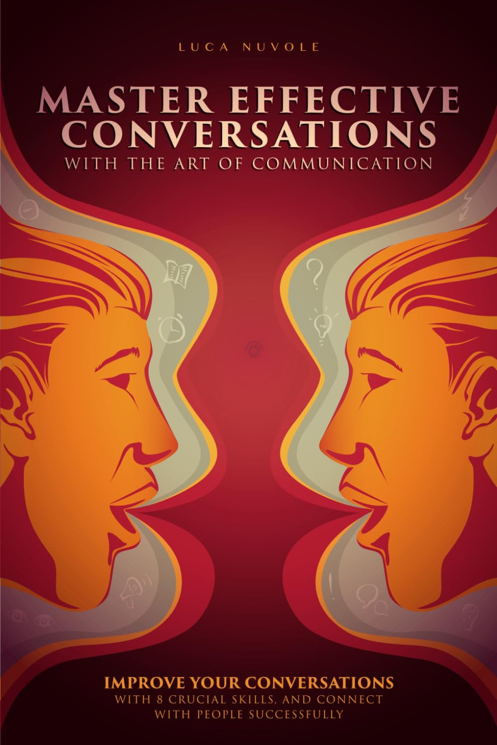 Master Effective Conversations With the Art of Communication: Improve Your Conversations With 8 Crucial Skills, and Connect With People Successfully (Communication Skills Mastery Series)