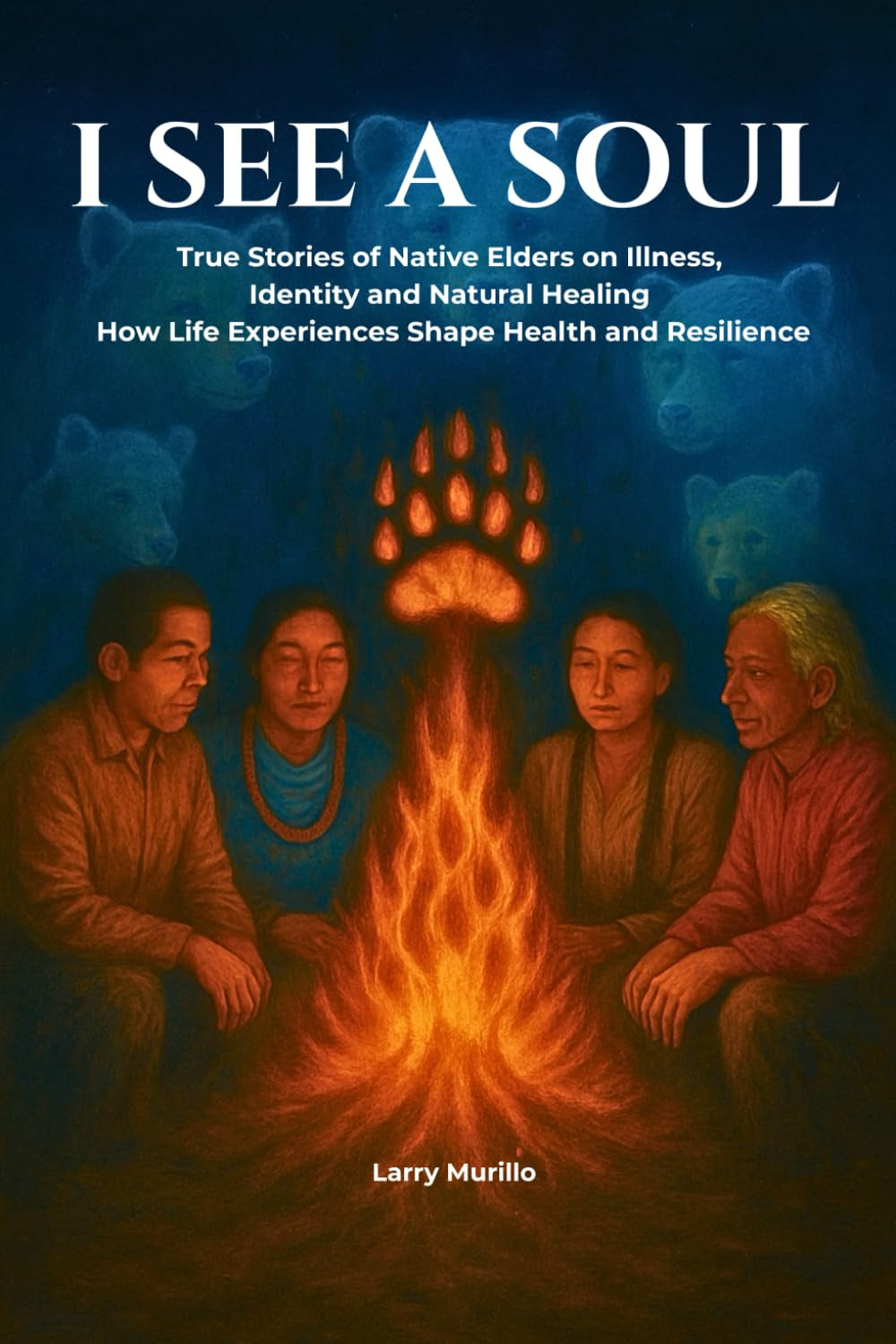 I SEE A SOUL: True Stories of Native Elders on Illness, Identity, and Natural Healing-How Life Experiences Shape Health and Resilience