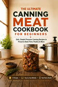 The Ultimate Canning Meat Cookbook for Beginners: Safe, Simple Pressure Canning Recipes to Preserve Beef, Pork, Poultry, and More. Overcome the Fear, Save Money, and Cook Once for Weeks
