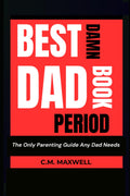 Best Damn Dad Book, Period: The Only Fatherhood Guide Every Dad Needs to Raise Confident, Capable Kids — Whether You're Married, Single, Divorced, or Co-Parenting
