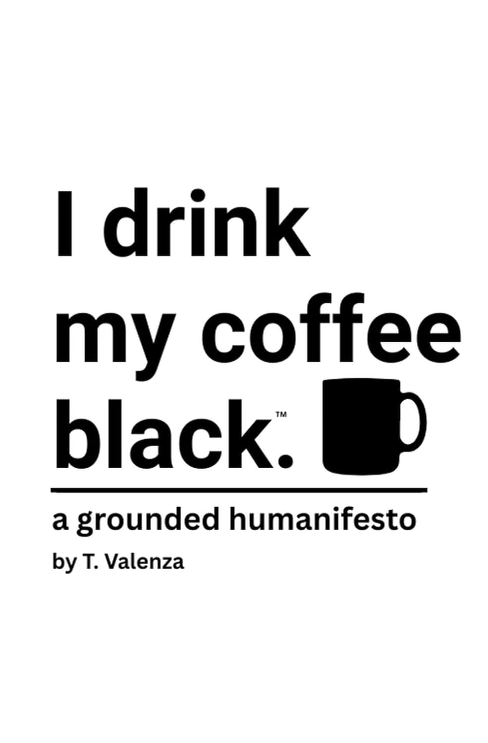 I drink my coffee black.: a grounded humanifesto