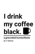 I drink my coffee black.: a grounded humanifesto