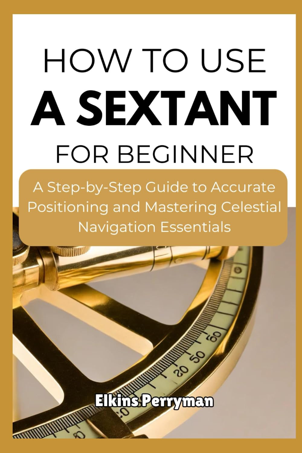 HOW TO USE A SEXTANT FOR BEGINNER: A Step-by-Step Guide to Accurate Positioning and Mastering Celestial Navigation Essentials