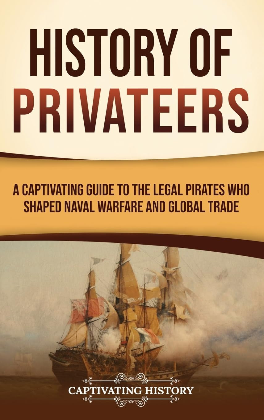 History of Privateers: A Captivating Guide to the Legal Pirates Who Shaped Naval Warfare and Global Trade