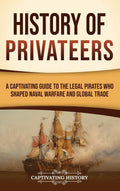 History of Privateers: A Captivating Guide to the Legal Pirates Who Shaped Naval Warfare and Global Trade