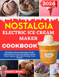 Nostalgia Electric Ice Cream Maker Cookbook For Beginners: 200 Delicious Homemade Recipes for Old-Fashioned Ice Creams, Fruit Sorbets, Smooth Frozen Yogurts, and Crowd-Pleasing Frozen Desserts
