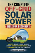 The Complete Off-Grid Solar Power Bible for Beginners: Master Solar Power Basics, Achieve Energy Independence, and Save Money on Electricity Bills