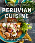 Mastering Delicious Peruvian Cuisine Made Simple: Expertly crafting mouth-watering dishes with ease in Peruvian cooking.