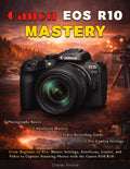 Canon EOS R10 Mastery: From Beginner to Pro: Master Settings, Autofocus, Lenses, and Video to Capture Stunning Photos with the Canon EOS R10