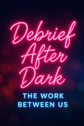 Debrief After Dark: The Work Between Us