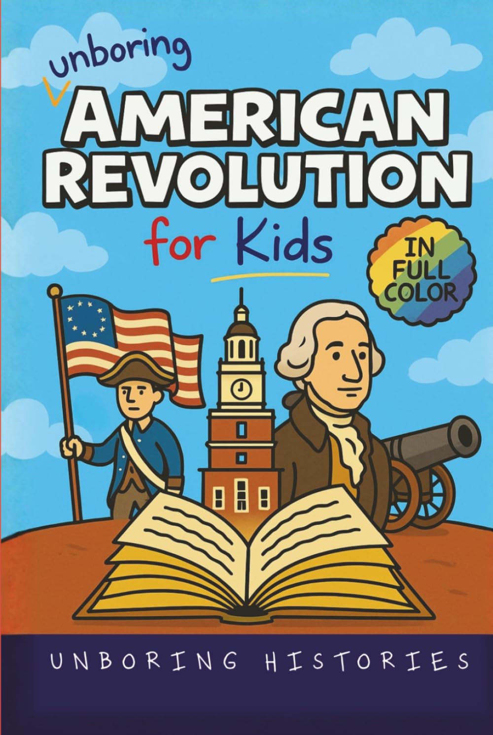 Unboring American Revolution for Kids: Funny, Interesting, Concise Guide to a Time of Freedom, Tea Parties, and Totally Epic Battles You Won’t Believe ... History for Kids with Full Colored Pictures)