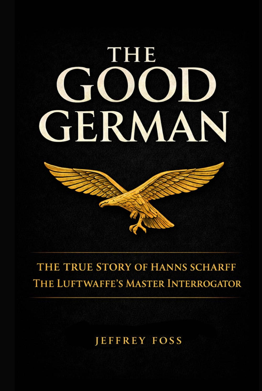 The Good German: The True Story of Hanns Scharff -- The Luftwaffe’s Master Interrogator