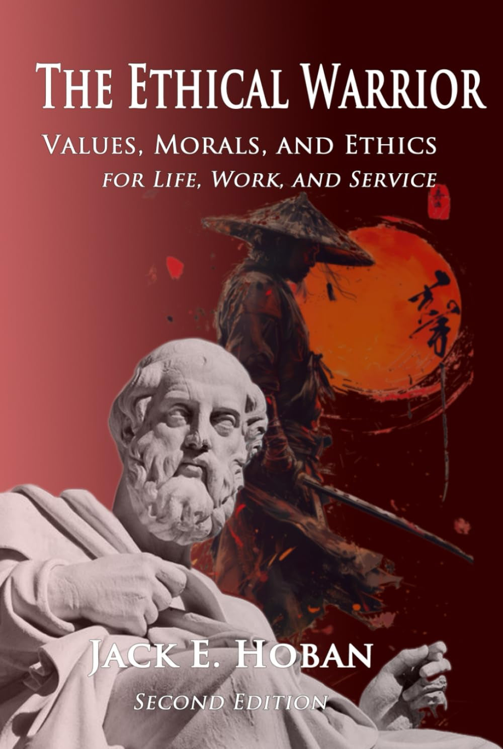 The Ethical Warrior: Values, Morals, and Ethics for Life, Work, and Service: Second Edition