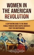 Women in the American Revolution: A Captivating Guide to the Brave Female Pioneers Who Shaped America's Fight for Independence