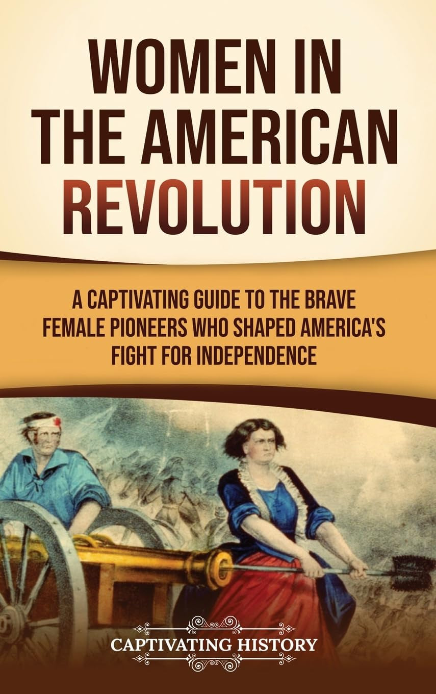 Women in the American Revolution: A Captivating Guide to the Brave Female Pioneers Who Shaped America's Fight for Independence