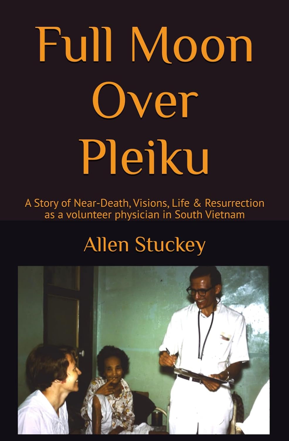Full Moon Over Pleiku: A Story of Near-Death, Visions, Life & Resurrection as a volunteer physician in South Vietnam