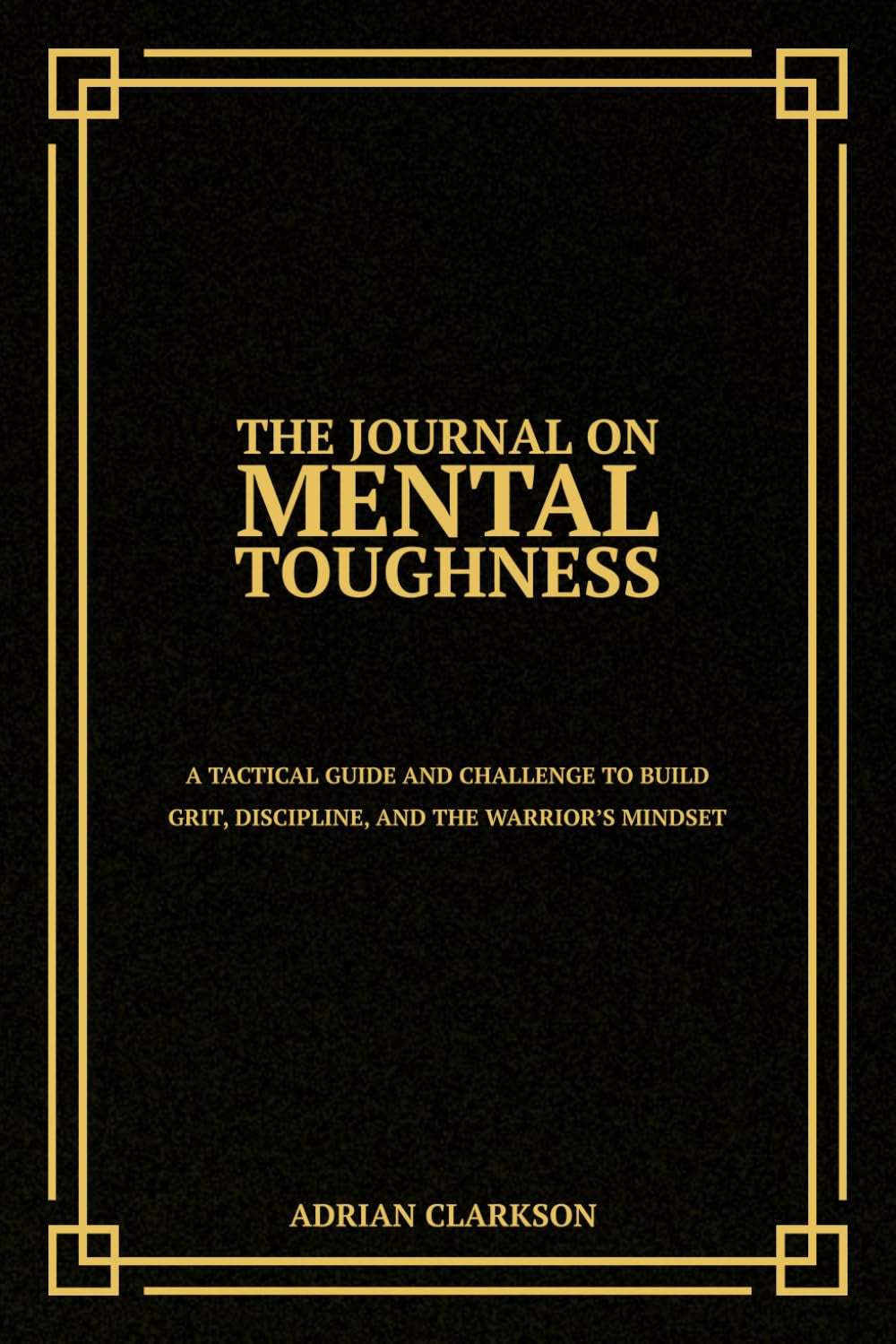 The Journal on Mental Toughness: A Tactical Guide and Challenge to Build Grit, Discipline, and the Warrior’s Mindset